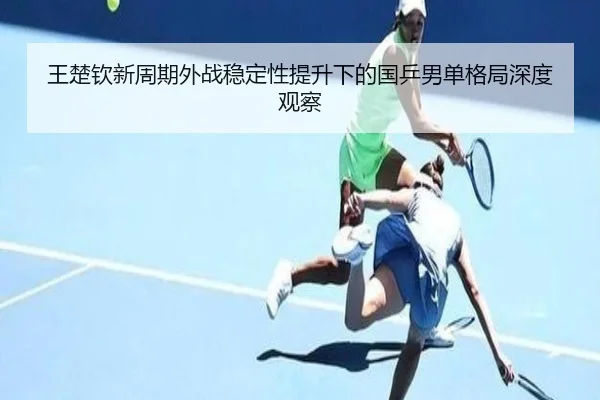 王楚钦新周期外战稳定性提升下的国乒男单格局深度观察